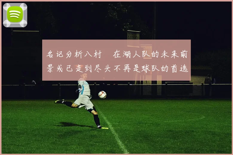 名记分析八村塁在湖人队的未来前景或已走到尽头不再是球队的首选目标