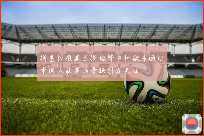 斯基拉报道兰斯边锋中村敬斗通过中间人获罗马青睐引发关注