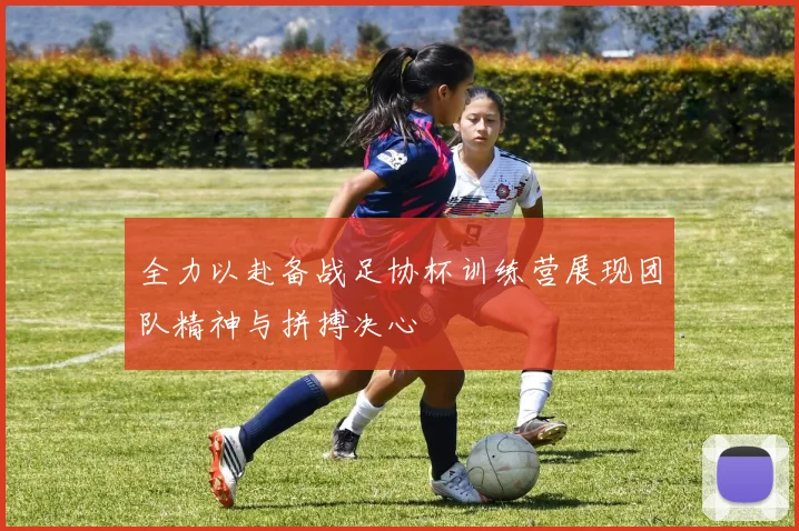 全力以赴备战足协杯训练营展现团队精神与拼搏决心