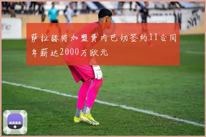 萨拉赫将加盟费内巴切签约11合同年薪达2000万欧元