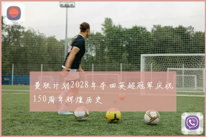 曼联计划2028年夺回英超冠军庆祝150周年辉煌历史