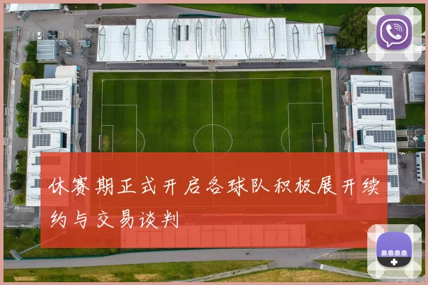 休赛期正式开启各球队积极展开续约与交易谈判