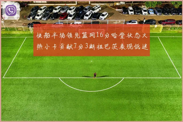 快船半场领先篮网16分哈登状态火热小卡贡献7分3断祖巴茨表现低迷