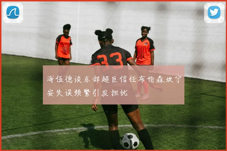 海伍德谈东部超巨信任布伦森坎宁安失误频繁引发担忧