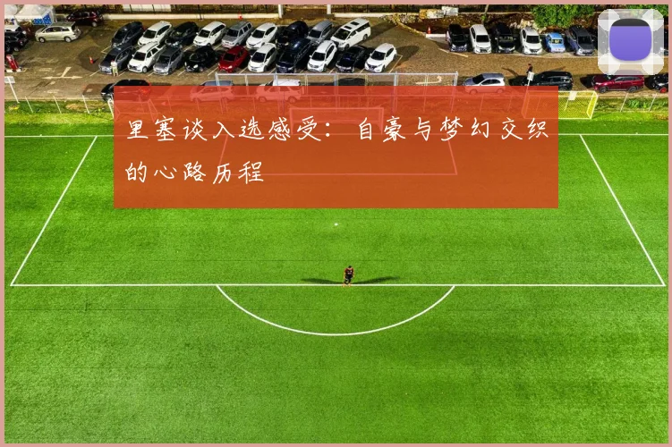 里塞谈入选感受：自豪与梦幻交织的心路历程