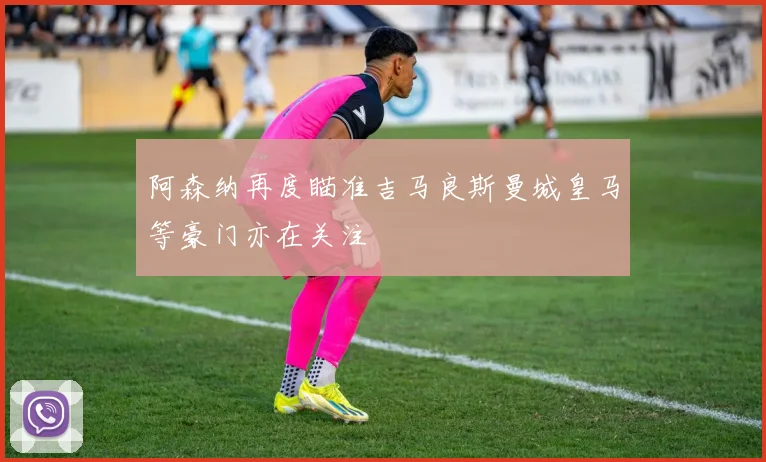 阿森纳再度瞄准吉马良斯曼城皇马等豪门亦在关注