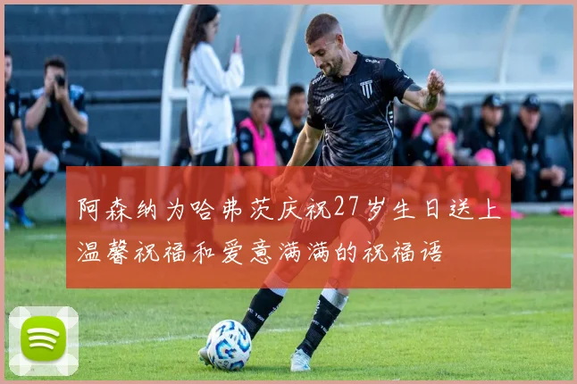 阿森纳为哈弗茨庆祝27岁生日送上温馨祝福和爱意满满的祝福语