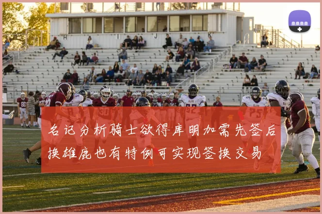 名记分析骑士欲得库明加需先签后换雄鹿也有特例可实现签换交易