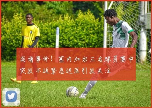 离谱事件！塞内加尔三名球员赛中突发不适紧急送医引发关注