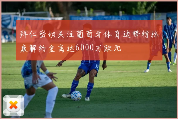 拜仁密切关注葡萄牙体育边锋特林康解约金高达6000万欧元