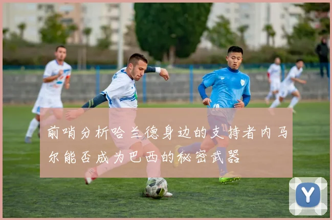 前哨分析哈兰德身边的支持者内马尔能否成为巴西的秘密武器