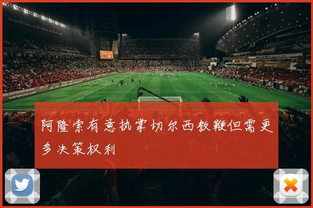 阿隆索有意执掌切尔西教鞭但需更多决策权利