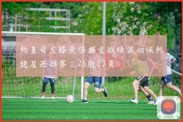 约基奇左膝受伤掘金战绩波动依然稳居西部第三26胜13负