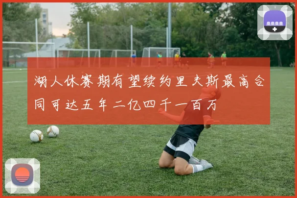 湖人休赛期有望续约里夫斯最高合同可达五年二亿四千一百万