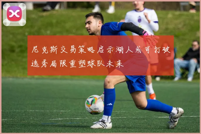 尼克斯交易策略启示湖人或可打破选秀局限重塑球队未来