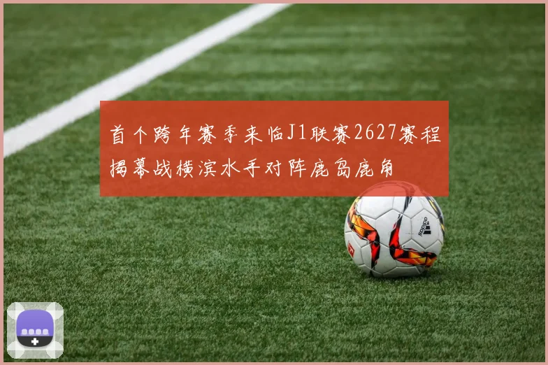 首个跨年赛季来临J1联赛2627赛程揭幕战横滨水手对阵鹿岛鹿角