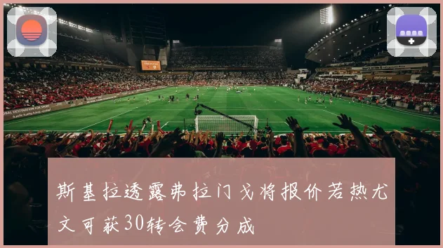 斯基拉透露弗拉门戈将报价若热尤文可获30转会费分成