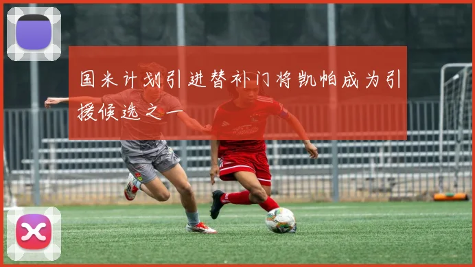 国米计划引进替补门将凯帕成为引援候选之一