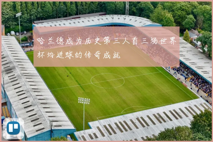 哈兰德成为历史第三人首三场世界杯均进球的传奇成就
