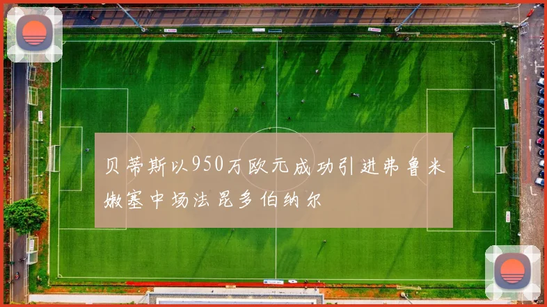 贝蒂斯以950万欧元成功引进弗鲁米嫩塞中场法昆多伯纳尔