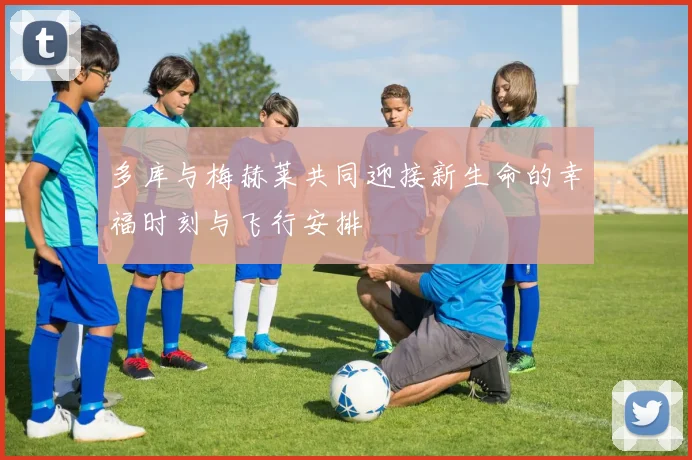 多库与梅赫莱共同迎接新生命的幸福时刻与飞行安排