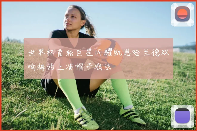 世界杯首轮巨星闪耀凯恩哈兰德双响梅西上演帽子戏法