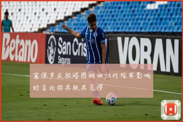 富保罗反驳塔图姆回归对绿军影响的言论称其极其荒谬
