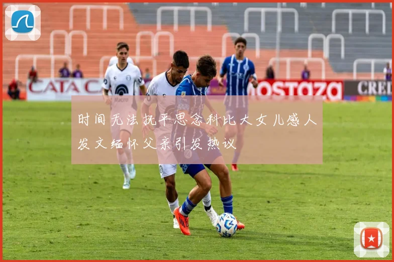 时间无法抚平思念科比大女儿感人发文缅怀父亲引发热议