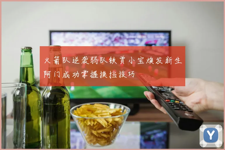 火箭队逆袭弱队铁贾小宝焕发新生阿门成功掌握换挡技巧
