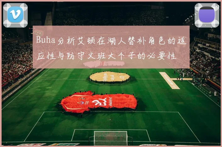 Buha分析艾顿在湖人替补角色的适应性与防守文班大个子的必要性