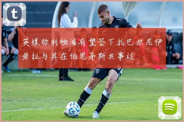 英媒称利物浦有望签下扎巴尔尼伊劳拉与其在伯恩茅斯共事过
