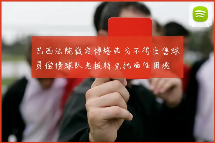 巴西法院裁定博塔弗戈不得出售球员偿债球队老板特克托面临困境