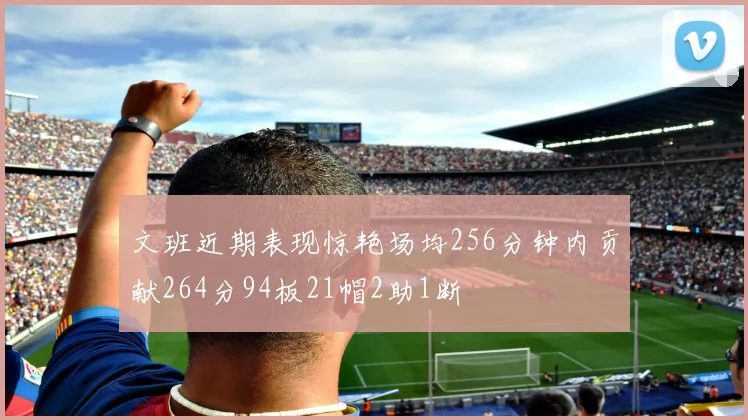 文班近期表现惊艳场均256分钟内贡献264分94板21帽2助1断