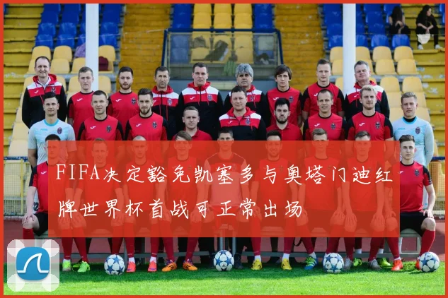FIFA决定豁免凯塞多与奥塔门迪红牌世界杯首战可正常出场