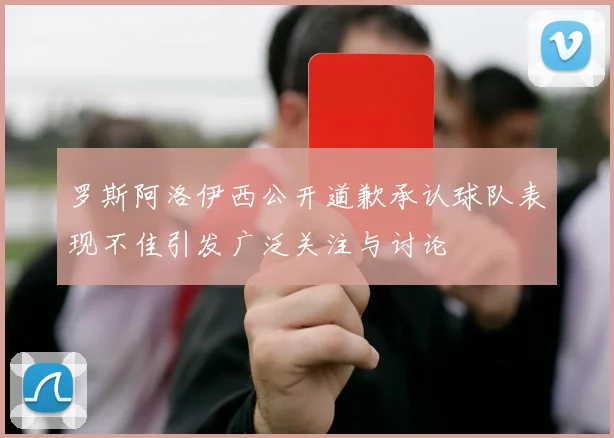 罗斯阿洛伊西公开道歉承认球队表现不佳引发广泛关注与讨论