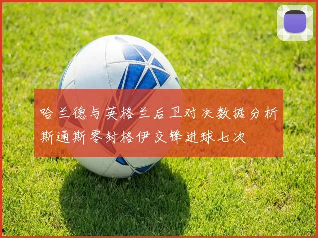 哈兰德与英格兰后卫对决数据分析斯通斯零封格伊交锋进球七次