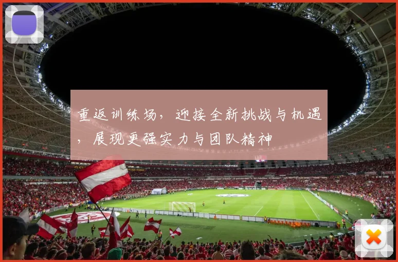 重返训练场，迎接全新挑战与机遇，展现更强实力与团队精神