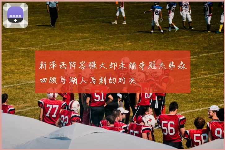 新泽西阵容强大却未能夺冠杰弗森回顾与湖人马刺的对决
