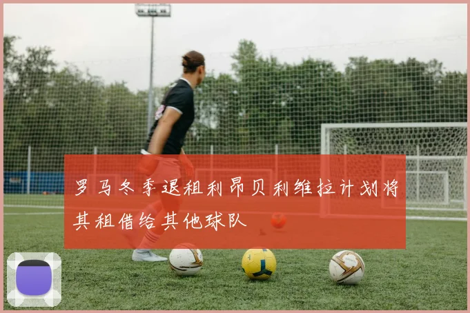 罗马冬季退租利昂贝利维拉计划将其租借给其他球队