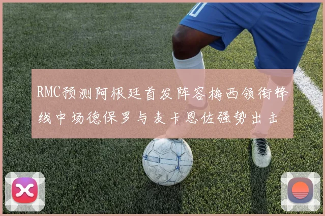 RMC预测阿根廷首发阵容梅西领衔锋线中场德保罗与麦卡恩佐强势出击