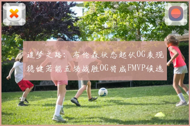 追梦之路：布伦森状态起伏OG表现稳健若能五场战胜OG将成FMVP候选