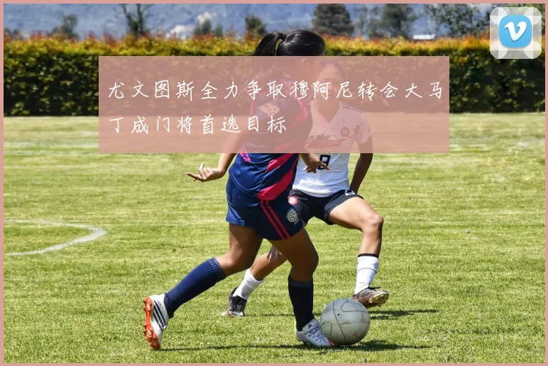 尤文图斯全力争取穆阿尼转会大马丁成门将首选目标