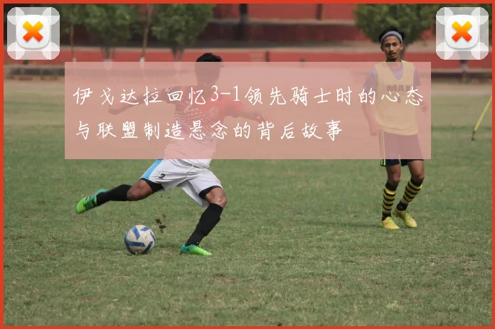 伊戈达拉回忆3-1领先骑士时的心态与联盟制造悬念的背后故事